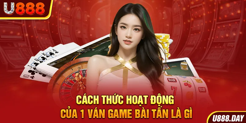 Cách thức hoạt động của 1 ván game bài Tấn là gì 