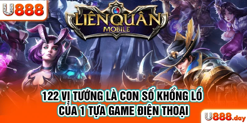 122 vị tướng là con số khổng lồ của 1 tựa game điện thoại